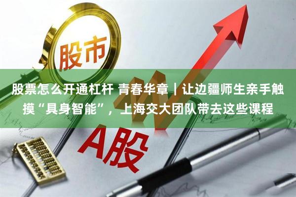 股票怎么开通杠杆 青春华章｜让边疆师生亲手触摸“具身智能”，上海交大团队带去这些课程