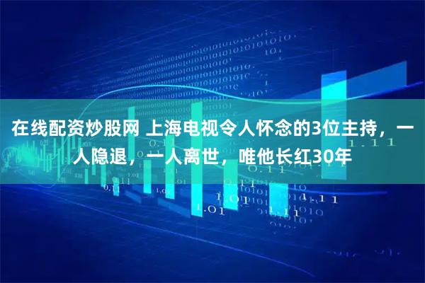在线配资炒股网 上海电视令人怀念的3位主持，一人隐退，一人离世，唯他长红30年