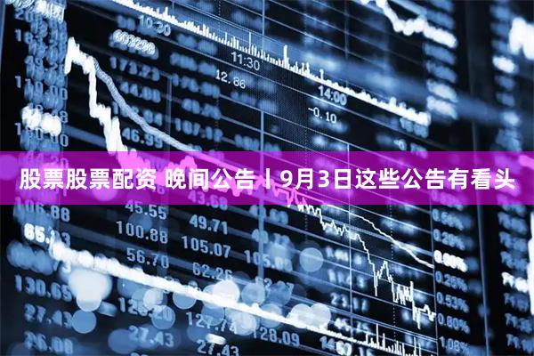 股票股票配资 晚间公告丨9月3日这些公告有看头