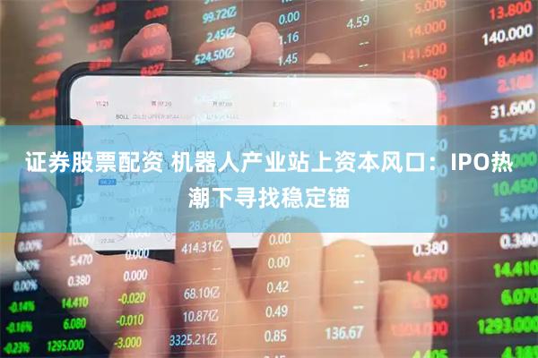证券股票配资 机器人产业站上资本风口：IPO热潮下寻找稳定锚
