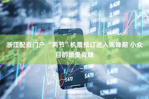 浙江配资门户 “两节”机票预订进入高峰期 小众目的地受青睐