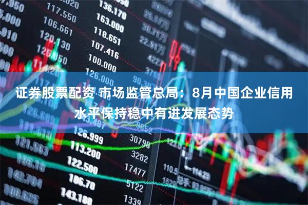 证券股票配资 市场监管总局：8月中国企业信用水平保持稳中有进发展态势