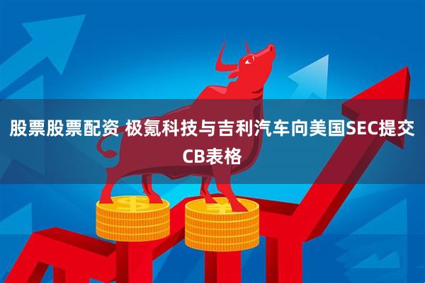 股票股票配资 极氪科技与吉利汽车向美国SEC提交CB表格