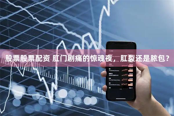 股票股票配资 肛门剧痛的惊魂夜，肛裂还是脓包？