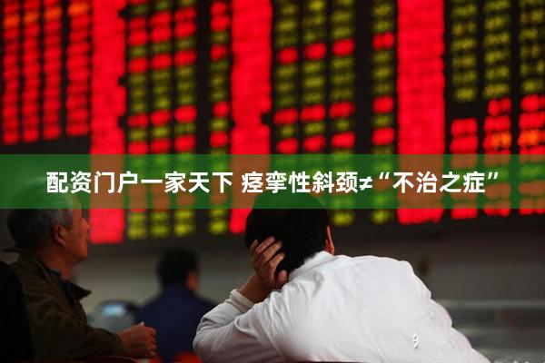 配资门户一家天下 痉挛性斜颈≠“不治之症”