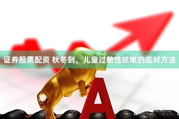 证券股票配资 秋冬到，儿童过敏性咳嗽的应对方法