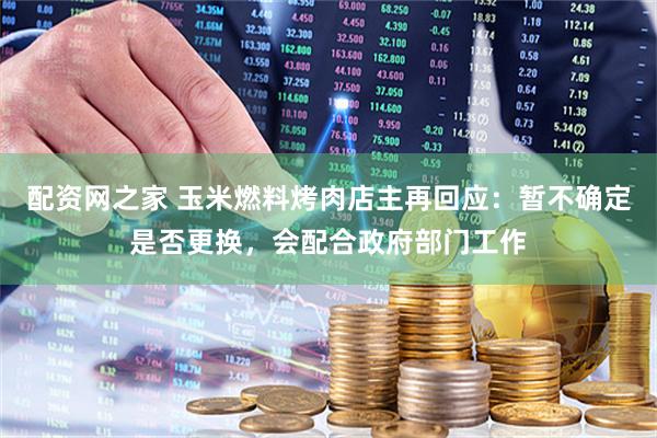 配资网之家 玉米燃料烤肉店主再回应：暂不确定是否更换，会配合政府部门工作