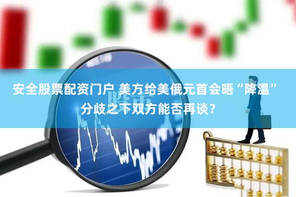 安全股票配资门户 美方给美俄元首会晤“降温” 分歧之下双方能否再谈？