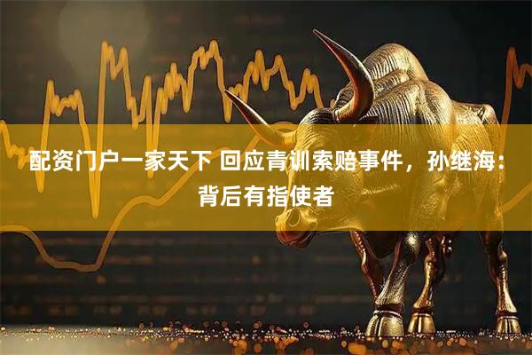 配资门户一家天下 回应青训索赔事件，孙继海：背后有指使者