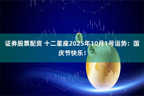 证券股票配资 十二星座2025年10月1号运势：国庆节快乐！