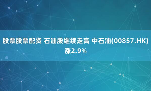 股票股票配资 石油股继续走高 中石油(00857.HK)涨2.9%