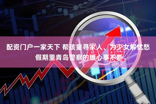 配资门户一家天下 帮孩童寻家人、为少女解忧愁 假期里青岛警察的暖心事不断
