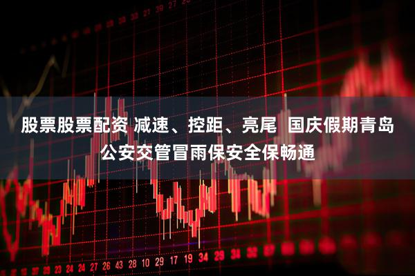 股票股票配资 减速、控距、亮尾  国庆假期青岛公安交管冒雨保安全保畅通