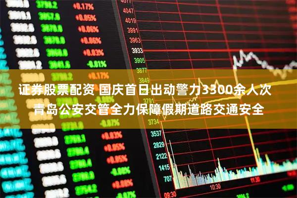 证券股票配资 国庆首日出动警力3300余人次  青岛公安交管全力保障假期道路交通安全