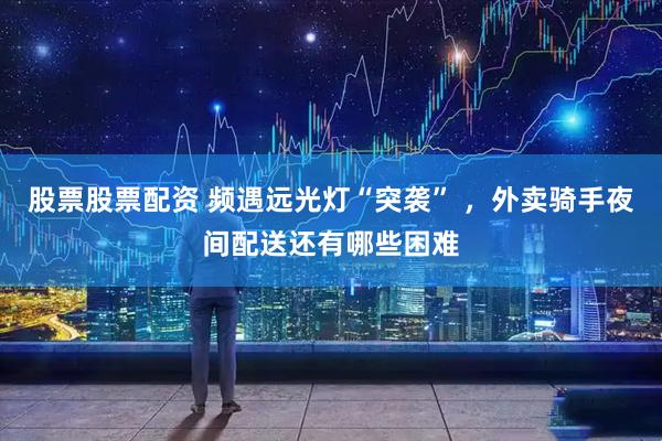 股票股票配资 频遇远光灯“突袭” ，外卖骑手夜间配送还有哪些困难