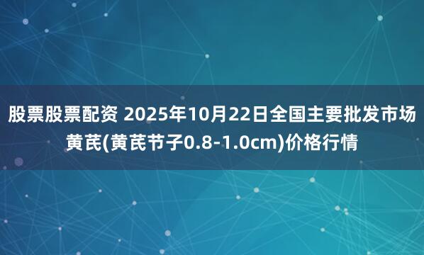 股票股票配资 2025年10月22日全国主要批发市场黄芪(黄芪节子0.8-1.0cm)价格行情