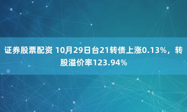 证券股票配资 10月29日台21转债上涨0.13%，转股溢价率123.94%