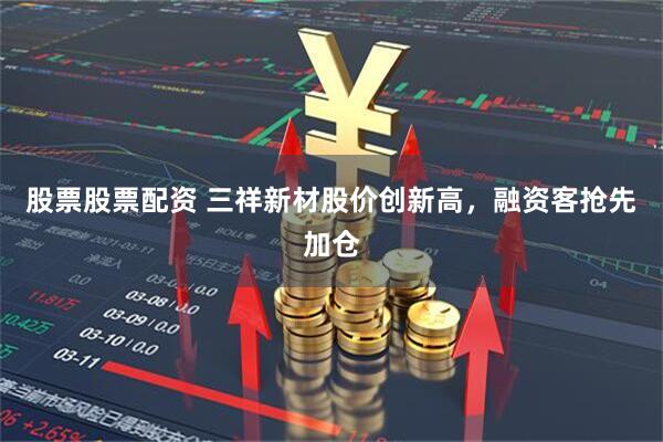 股票股票配资 三祥新材股价创新高，融资客抢先加仓