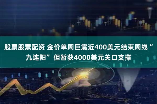 股票股票配资 金价单周巨震近400美元结束周线“九连阳” 但暂获4000美元关口支撑
