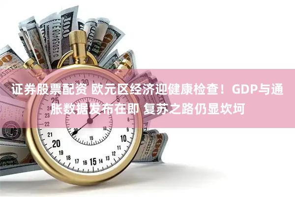 证券股票配资 欧元区经济迎健康检查！GDP与通胀数据发布在即 复苏之路仍显坎坷