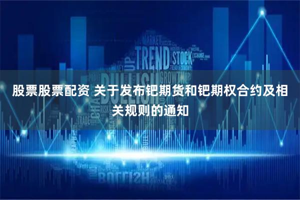 股票股票配资 关于发布钯期货和钯期权合约及相关规则的通知