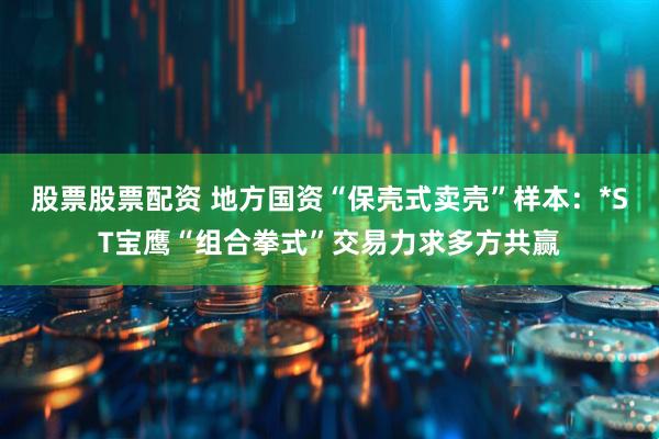 股票股票配资 地方国资“保壳式卖壳”样本：*ST宝鹰“组合拳式”交易力求多方共赢