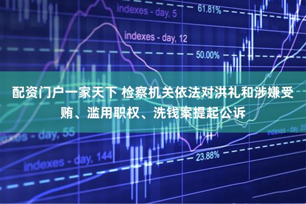 配资门户一家天下 检察机关依法对洪礼和涉嫌受贿、滥用职权、洗钱案提起公诉