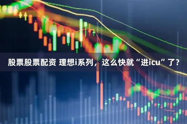 股票股票配资 理想i系列，这么快就“进icu”了？