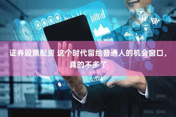 证券股票配资 这个时代留给普通人的机会窗口，真的不多了