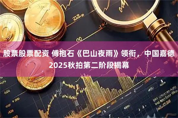 股票股票配资 傅抱石《巴山夜雨》领衔，中国嘉德2025秋拍第二阶段揭幕