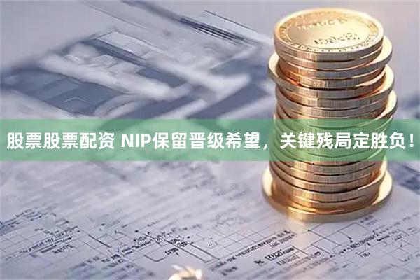 股票股票配资 NIP保留晋级希望，关键残局定胜负！