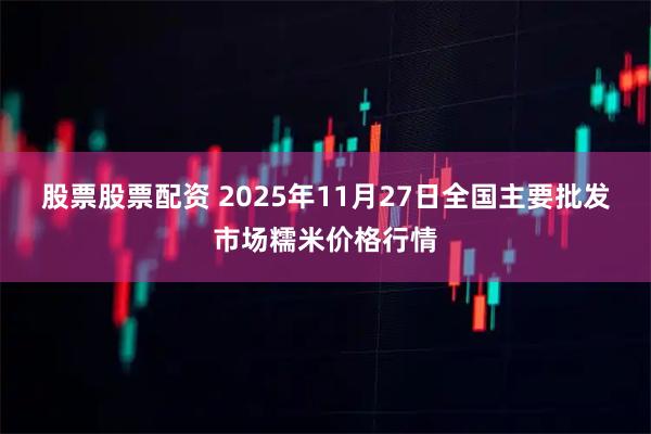 股票股票配资 2025年11月27日全国主要批发市场糯米价格行情