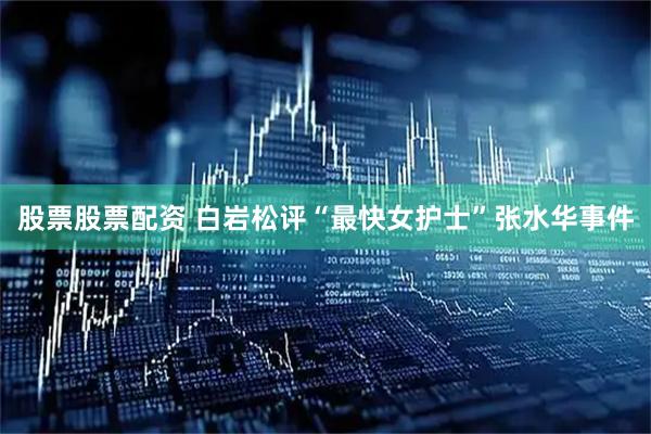 股票股票配资 白岩松评“最快女护士”张水华事件