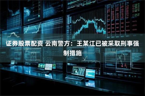 证券股票配资 云南警方：王某江已被采取刑事强制措施