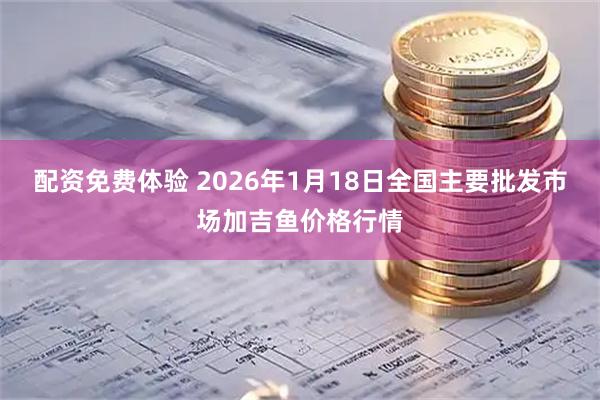 配资免费体验 2026年1月18日全国主要批发市场加吉鱼价格行情