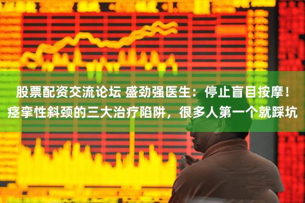 股票配资交流论坛 盛劲强医生：停止盲目按摩！痉挛性斜颈的三大治疗陷阱，很多人第一个就踩坑