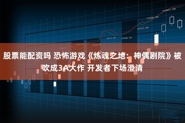 股票能配资吗 恐怖游戏《炼魂之地：神偶剧院》被吹成3A大作 开发者下场澄清