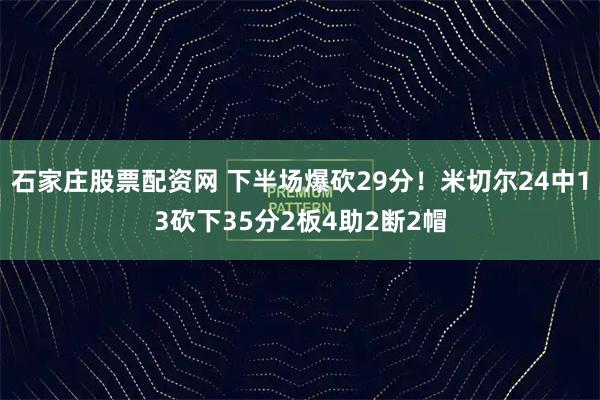 石家庄股票配资网 下半场爆砍29分！米切尔24中13砍下35分2板4助2断2帽