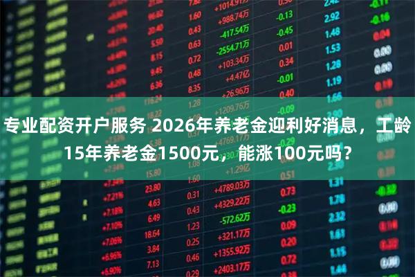 专业配资开户服务 2026年养老金迎利好消息，工龄15年养老金1500元，能涨100元吗？
