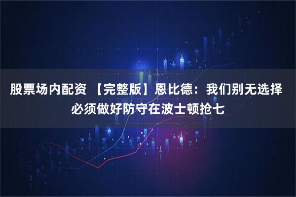 股票场内配资 【完整版】恩比德：我们别无选择 必须做好防守在波士顿抢七